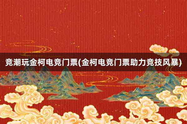 竞潮玩金柯电竞门票(金柯电竞门票助力竞技风暴)