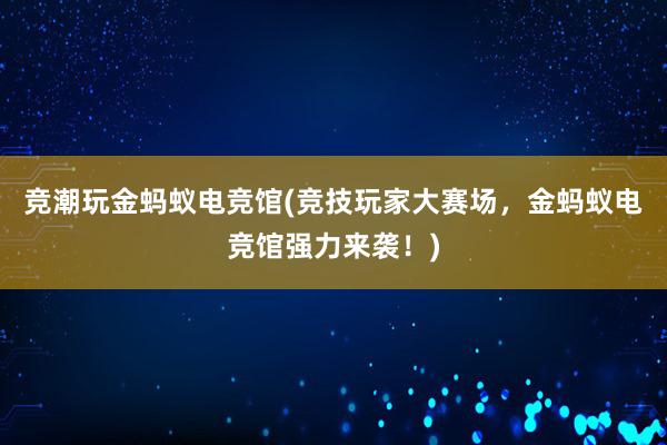 竞潮玩金蚂蚁电竞馆(竞技玩家大赛场，金蚂蚁电竞馆强力来袭！)