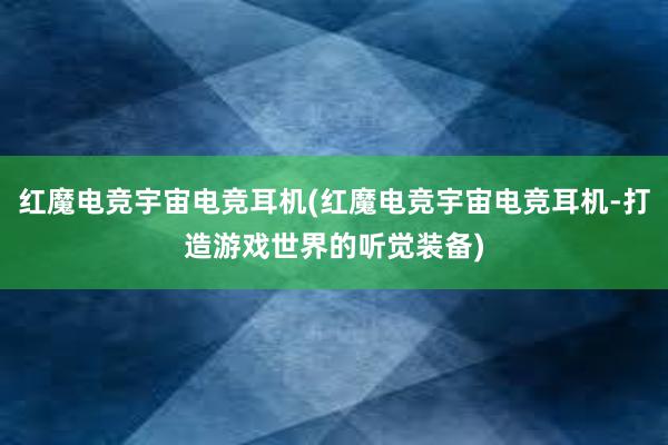 红魔电竞宇宙电竞耳机(红魔电竞宇宙电竞耳机-打造游戏世界的听觉装备)