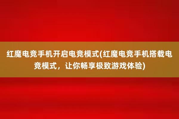 红魔电竞手机开启电竞模式(红魔电竞手机搭载电竞模式，让你畅享极致游戏体验)