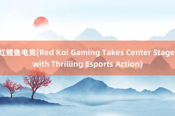 红鲤鱼电竞(Red Koi Gaming Takes Center Stage with Thrilling Esports Action)