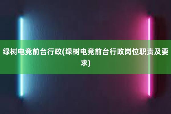 绿树电竞前台行政(绿树电竞前台行政岗位职责及要求)