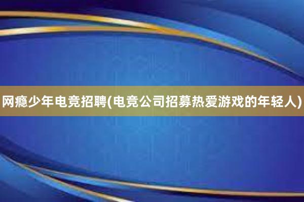 网瘾少年电竞招聘(电竞公司招募热爱游戏的年轻人)