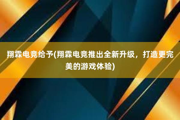 翔霖电竞给予(翔霖电竞推出全新升级，打造更完美的游戏体验)