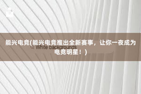 能兴电竞(能兴电竞推出全新赛事，让你一夜成为电竞明星！)