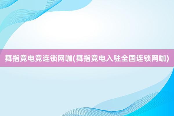 舞指竞电竞连锁网咖(舞指竞电入驻全国连锁网咖)