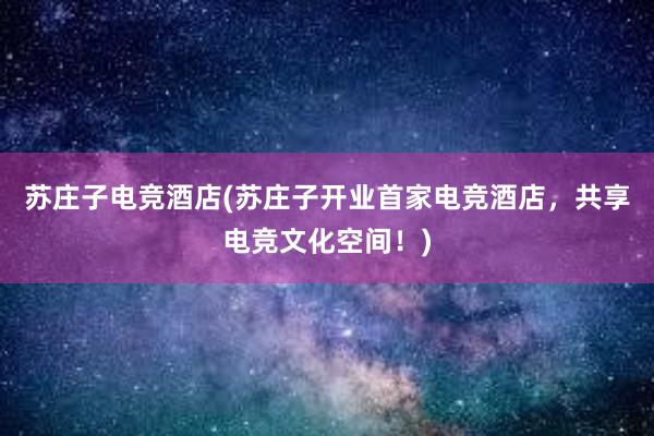 苏庄子电竞酒店(苏庄子开业首家电竞酒店，共享电竞文化空间！)