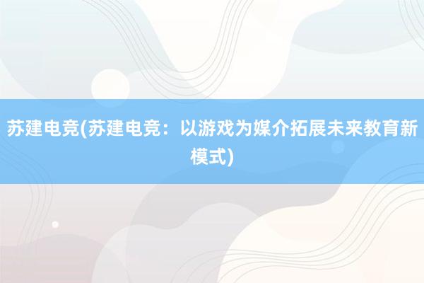 苏建电竞(苏建电竞：以游戏为媒介拓展未来教育新模式)