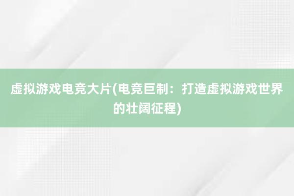 虚拟游戏电竞大片(电竞巨制：打造虚拟游戏世界的壮阔征程)