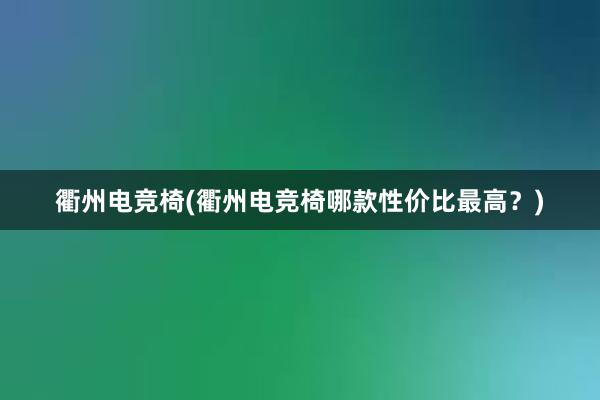 衢州电竞椅(衢州电竞椅哪款性价比最高？)