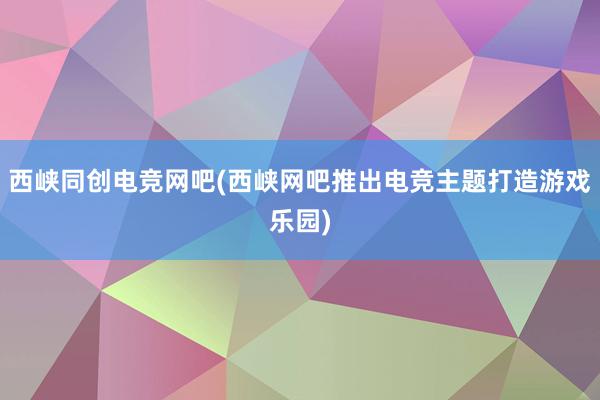 西峡同创电竞网吧(西峡网吧推出电竞主题打造游戏乐园)