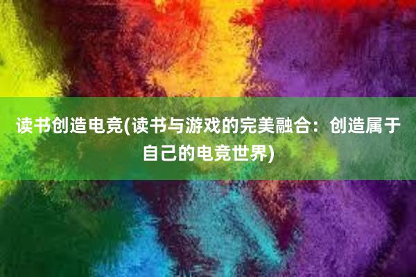 读书创造电竞(读书与游戏的完美融合：创造属于自己的电竞世界)