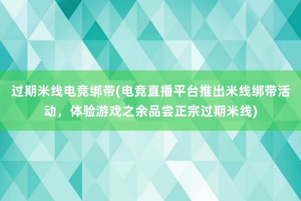 过期米线电竞绑带(电竞直播平台推出米线绑带活动，体验游戏之余品尝正宗过期米线)