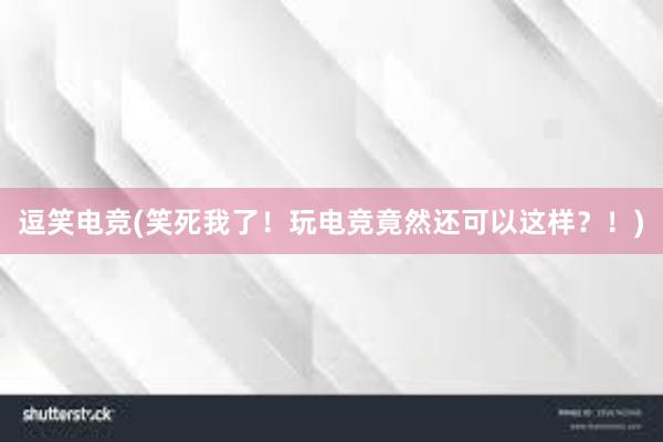 逗笑电竞(笑死我了！玩电竞竟然还可以这样？！)