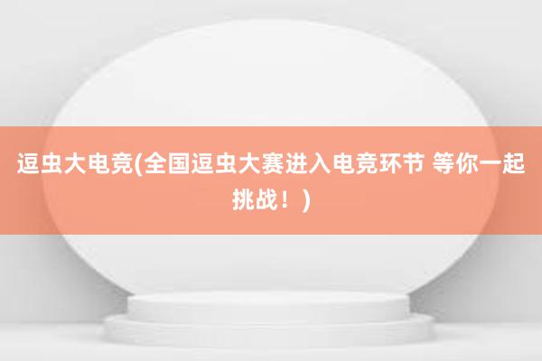 逗虫大电竞(全国逗虫大赛进入电竞环节 等你一起挑战！)