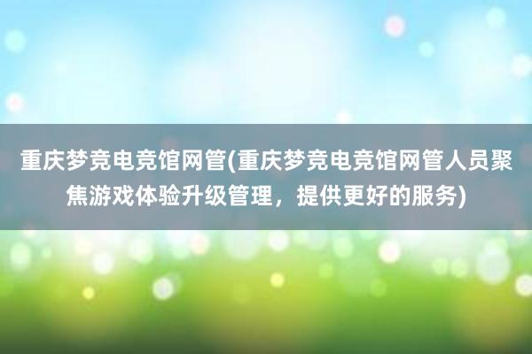 重庆梦竞电竞馆网管(重庆梦竞电竞馆网管人员聚焦游戏体验升级管理，提供更好的服务)