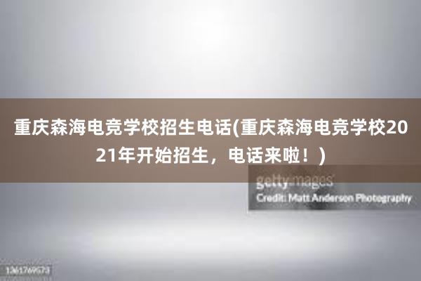 重庆森海电竞学校招生电话(重庆森海电竞学校2021年开始招生，电话来啦！)