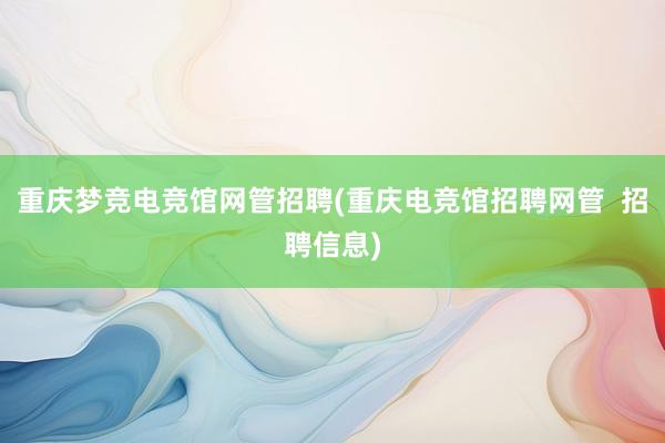 重庆梦竞电竞馆网管招聘(重庆电竞馆招聘网管  招聘信息)