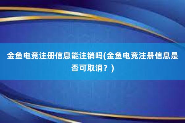 金鱼电竞注册信息能注销吗(金鱼电竞注册信息是否可取消？)