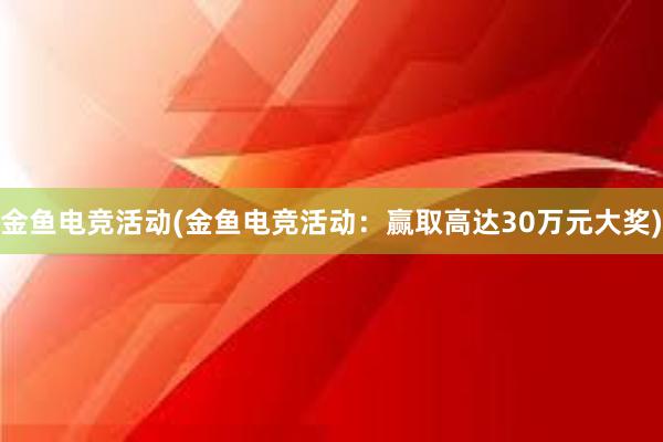 金鱼电竞活动(金鱼电竞活动：赢取高达30万元大奖)