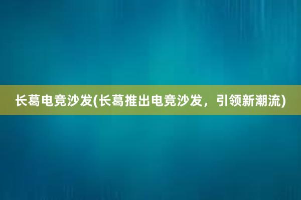 长葛电竞沙发(长葛推出电竞沙发，引领新潮流)