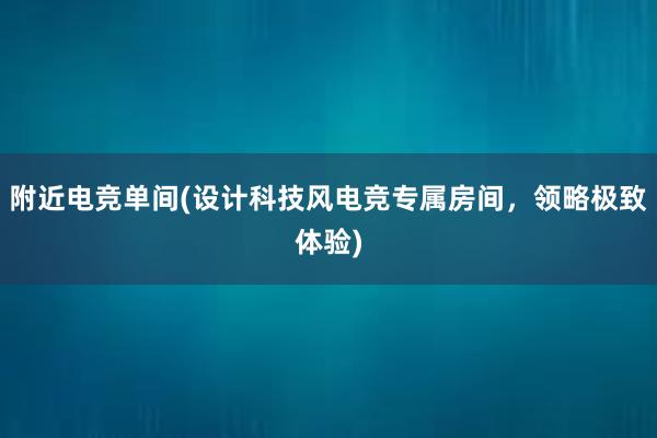 附近电竞单间(设计科技风电竞专属房间，领略极致体验)