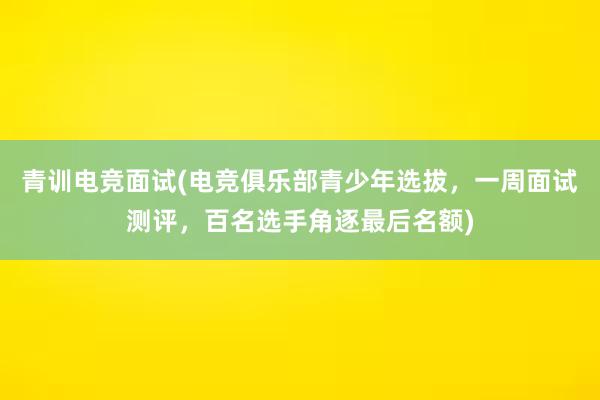 青训电竞面试(电竞俱乐部青少年选拔，一周面试测评，百名选手角逐最后名额)