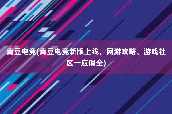 青豆电竞(青豆电竞新版上线，网游攻略、游戏社区一应俱全)