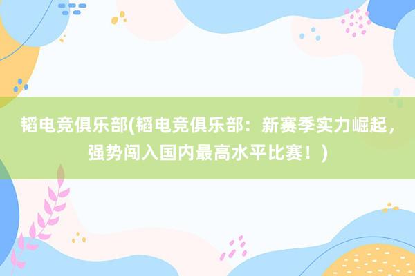 韬电竞俱乐部(韬电竞俱乐部：新赛季实力崛起，强势闯入国内最高水平比赛！)