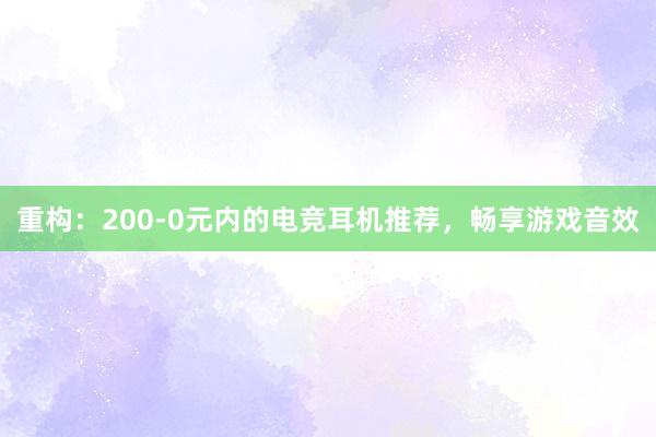 重构：200-0元内的电竞耳机推荐，畅享游戏音效