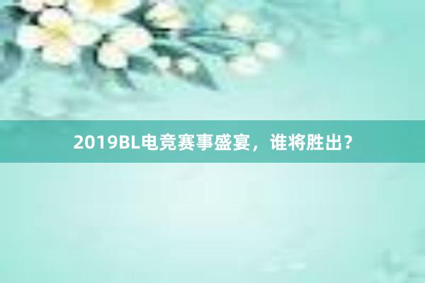 2019BL电竞赛事盛宴，谁将胜出？