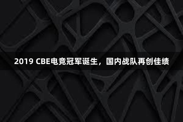 2019 CBE电竞冠军诞生，国内战队再创佳绩