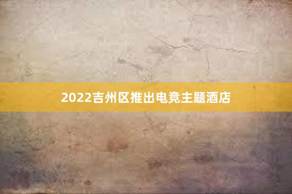 2022吉州区推出电竞主题酒店