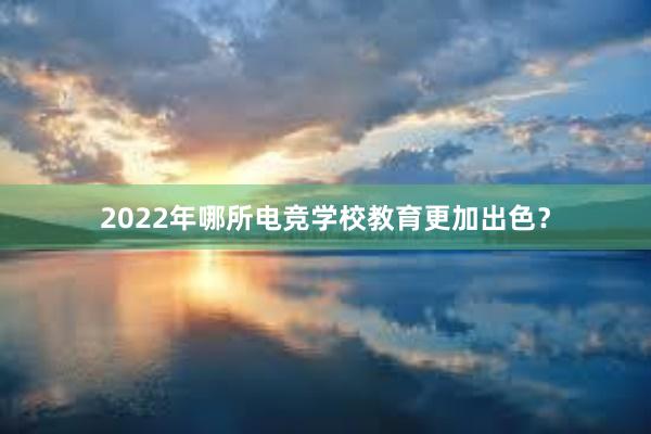 2022年哪所电竞学校教育更加出色？