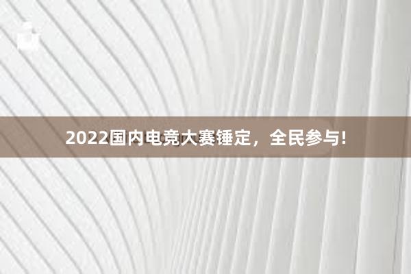 2022国内电竞大赛锤定，全民参与!