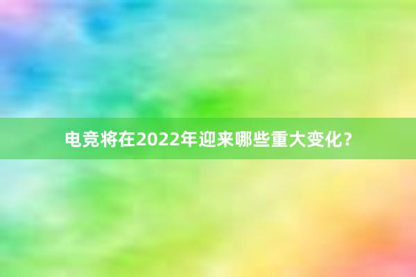 电竞将在2022年迎来哪些重大变化？