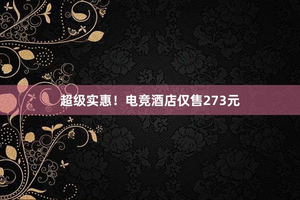 超级实惠！电竞酒店仅售273元