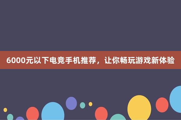 6000元以下电竞手机推荐，让你畅玩游戏新体验