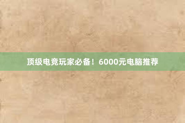 顶级电竞玩家必备！6000元电脑推荐