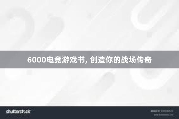 6000电竞游戏书， 创造你的战场传奇