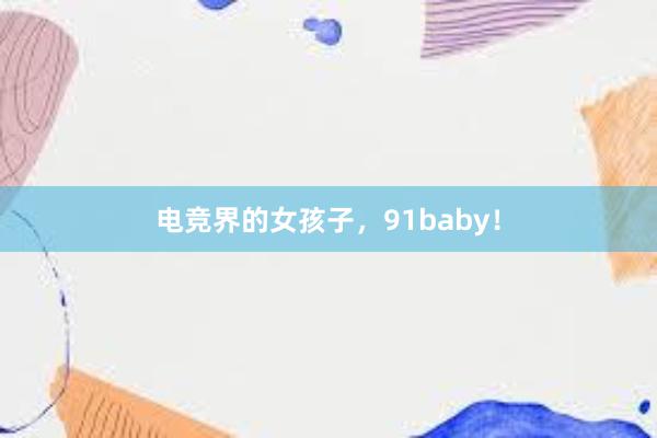 电竞界的女孩子，91baby！