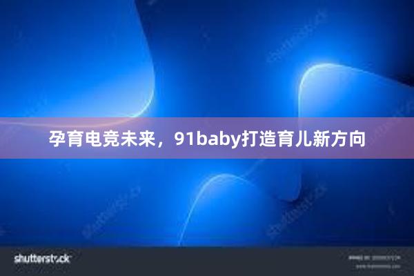 孕育电竞未来，91baby打造育儿新方向