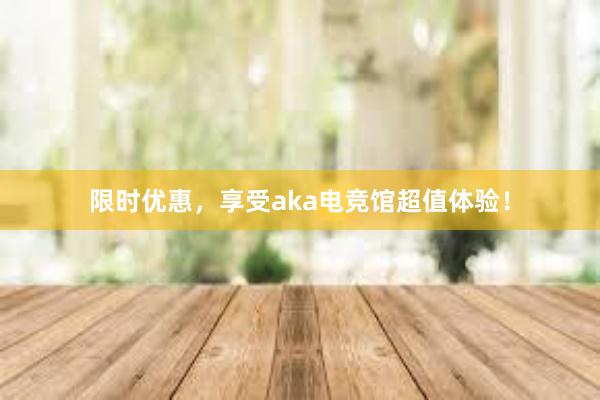 限时优惠，享受aka电竞馆超值体验！