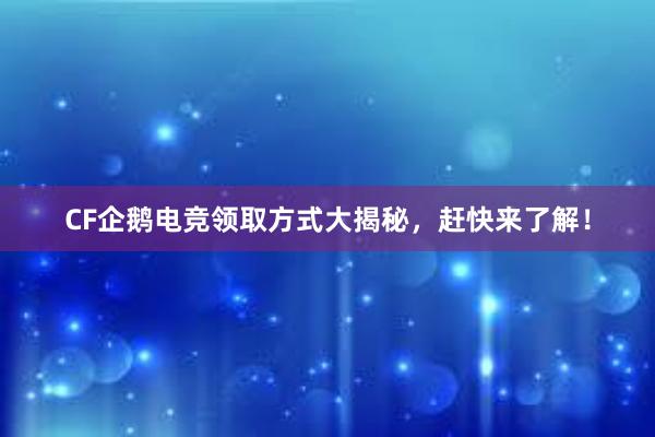 CF企鹅电竞领取方式大揭秘，赶快来了解！