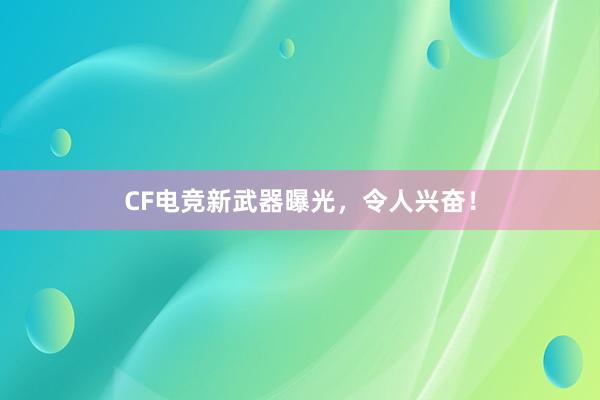 CF电竞新武器曝光，令人兴奋！