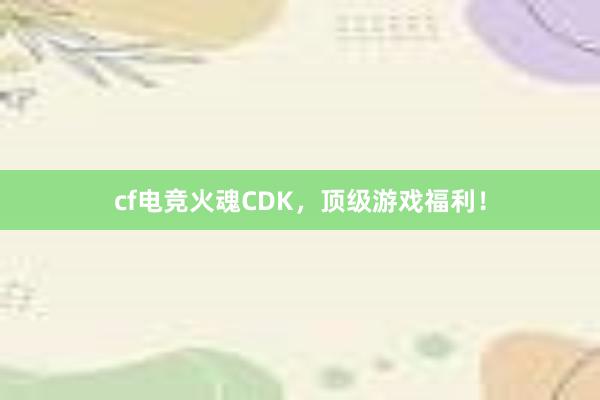 cf电竞火魂CDK，顶级游戏福利！