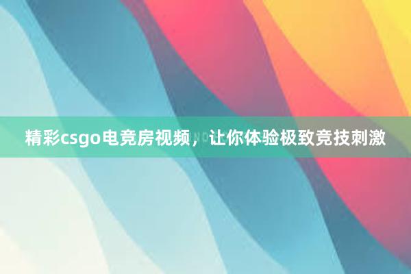 精彩csgo电竞房视频，让你体验极致竞技刺激