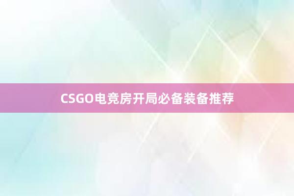 CSGO电竞房开局必备装备推荐