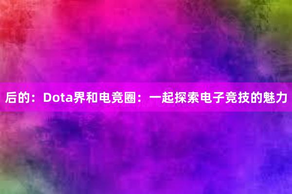 后的：Dota界和电竞圈：一起探索电子竞技的魅力