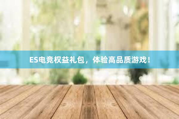 ES电竞权益礼包，体验高品质游戏！